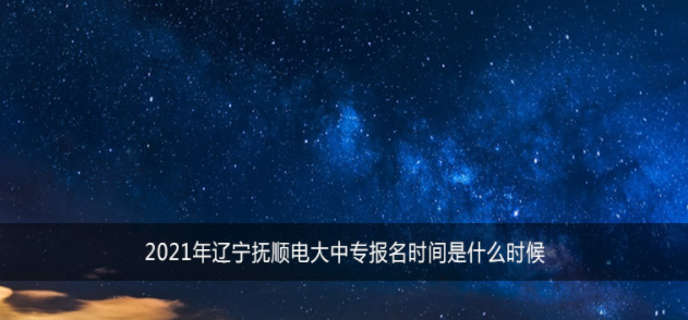 2021年辽宁抚顺电大中专报名时间是什么时候