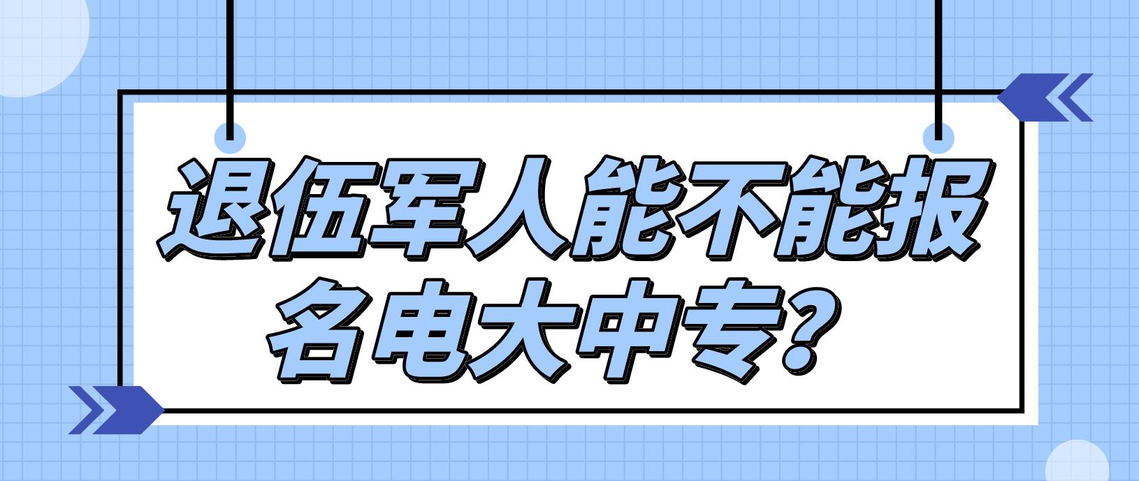 退伍军人能不能报名电大中专？