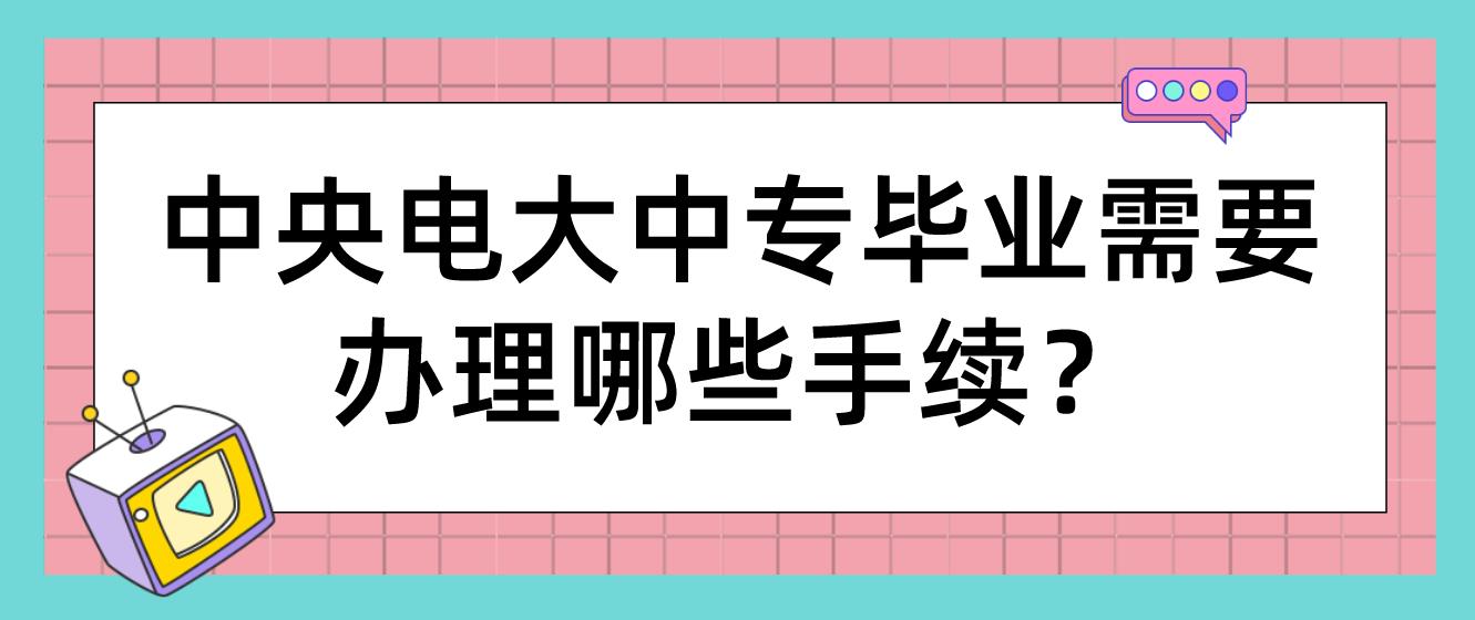 中央电大中专毕业需要办理哪些手续？