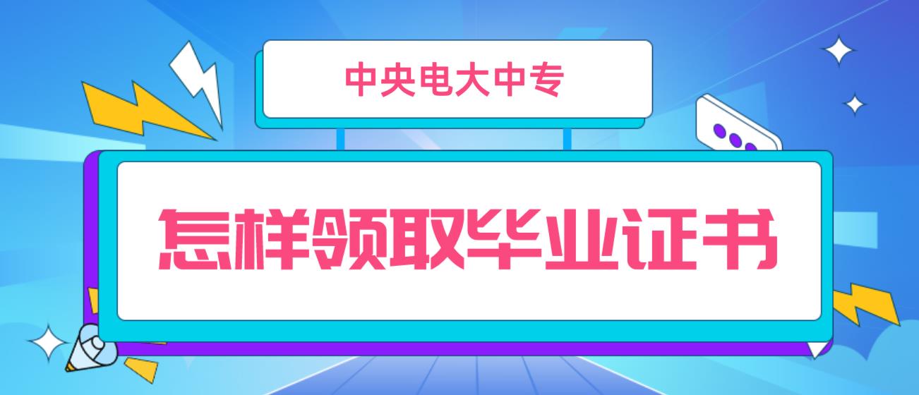 中央电大中专怎样领取毕业证书？