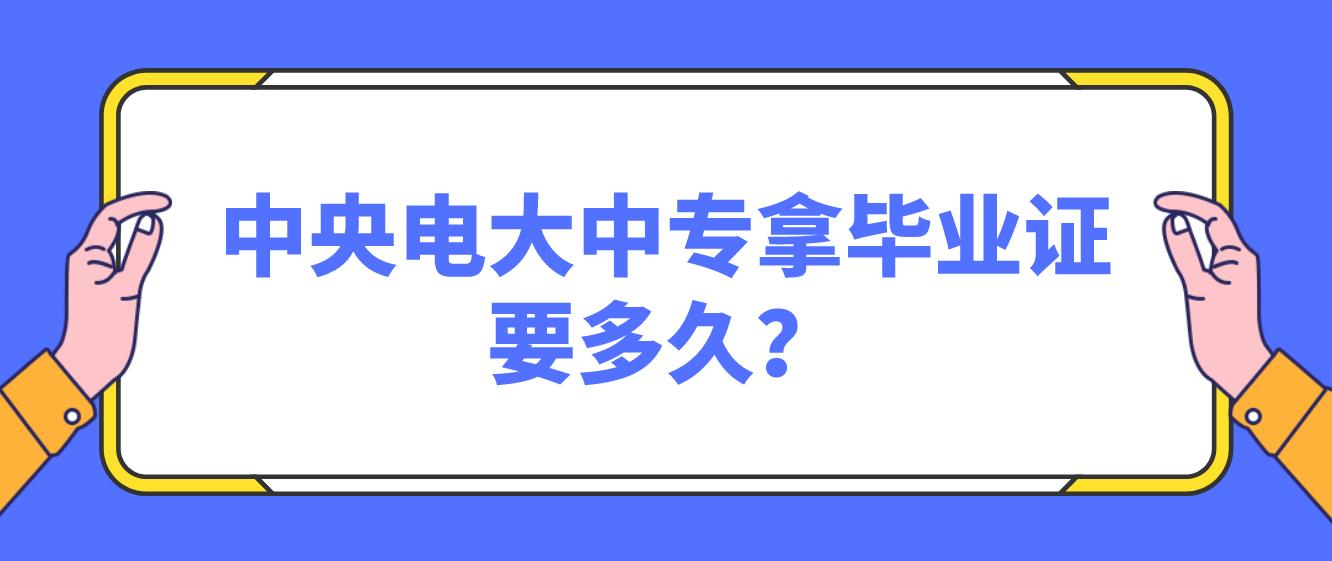 中央电大中专拿毕业证要多久？