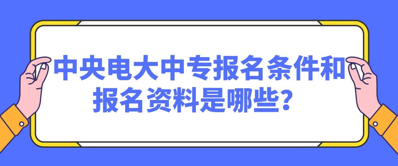 2023年中央电大中专报名条件和报名资料是哪些？