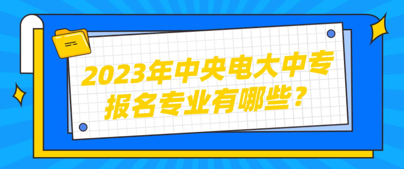 2023年中央电大中专报名专业有哪些？