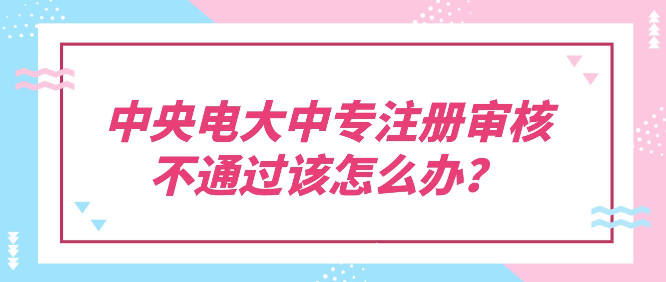 中央电大中专注册审核不通过该怎么办？