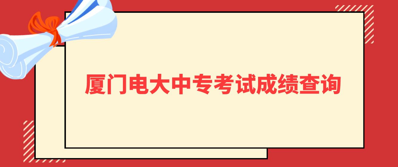 厦门电大中专考试成绩查询时间是什么时候？