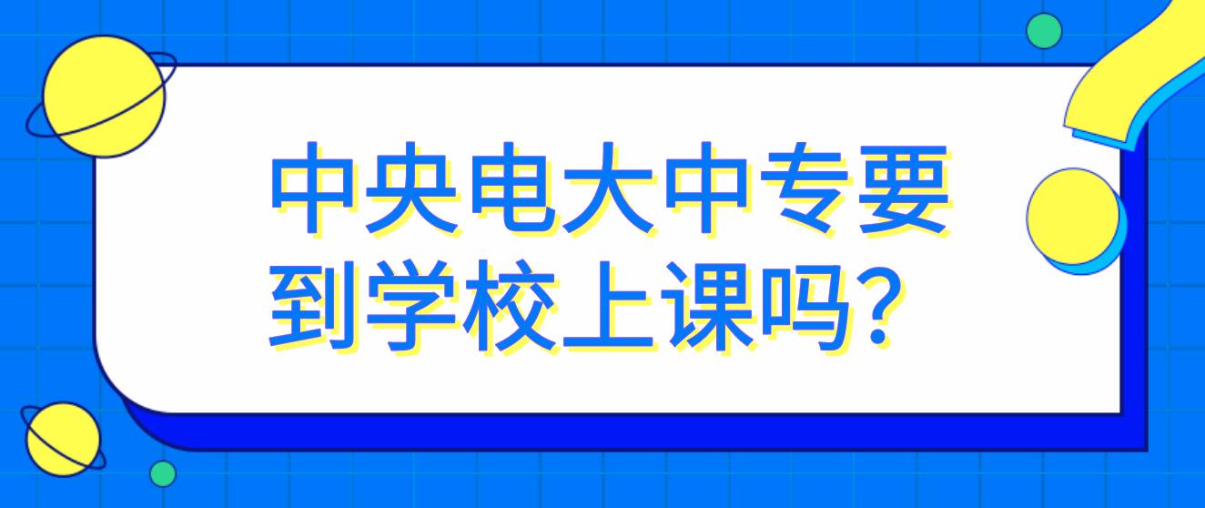 中央电大中专要到学校上课吗？