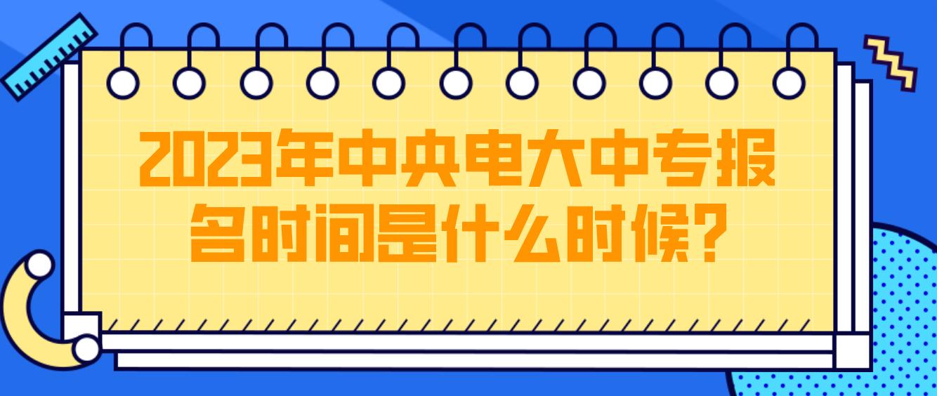 2023年中央电大中专报名时间是什么时候？