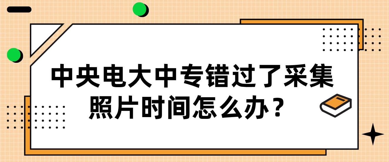 中央电大中专错过了采集照片时间怎么办？