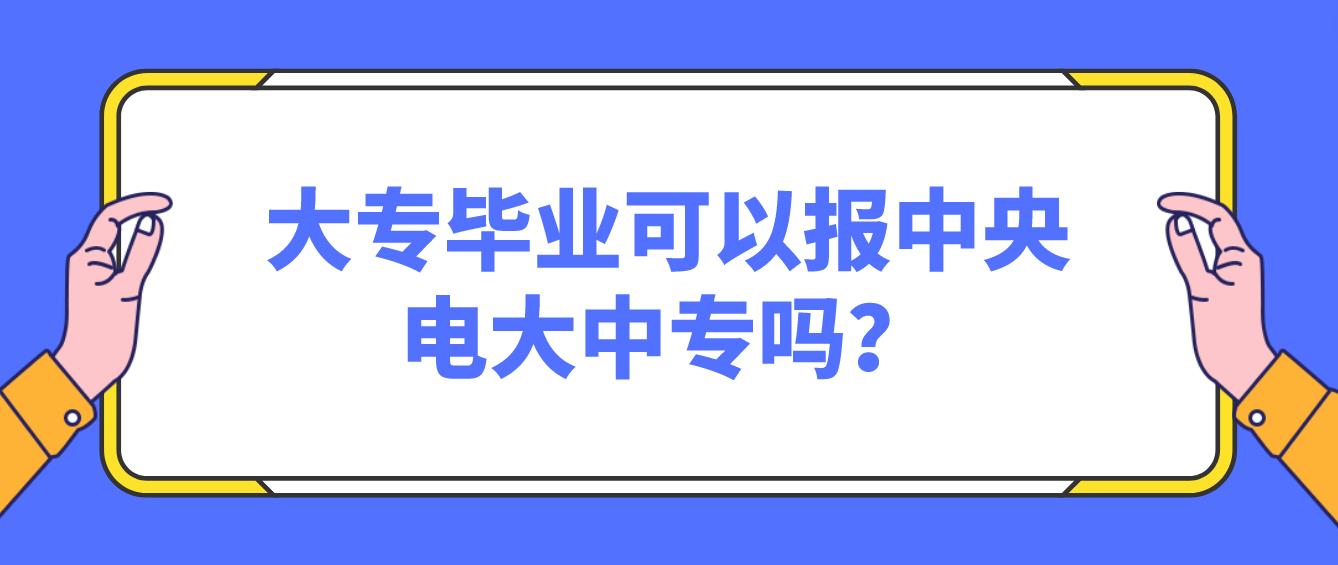 大专毕业可以报中央电大中专吗？