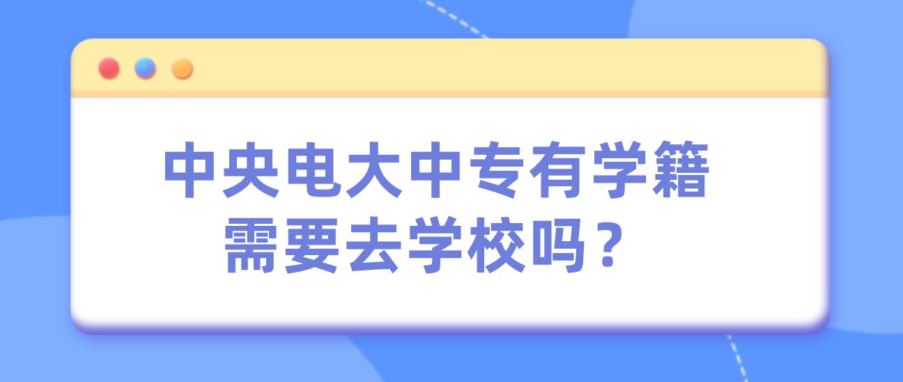 中央电大中专有学籍了需要去学校吗？