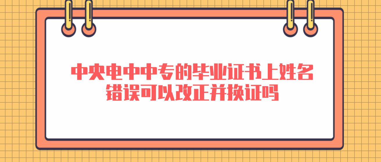中央电中中专的毕业证书上姓名错误可以改正并换证吗？