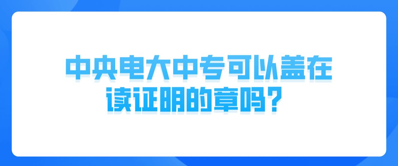 中央电大中专可以盖在读证明的章吗？