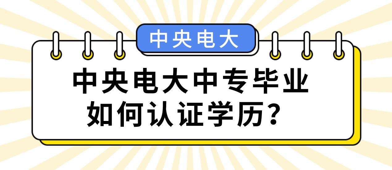 中央电大中专毕业如何认证学历？