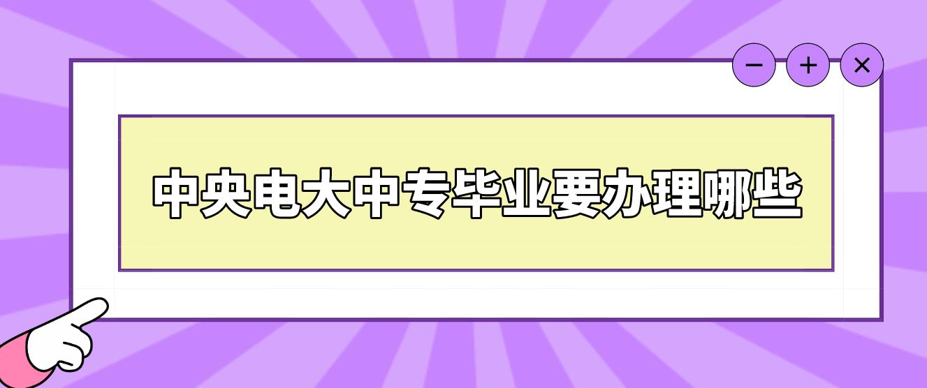 中央电大中专毕业要办理哪些？