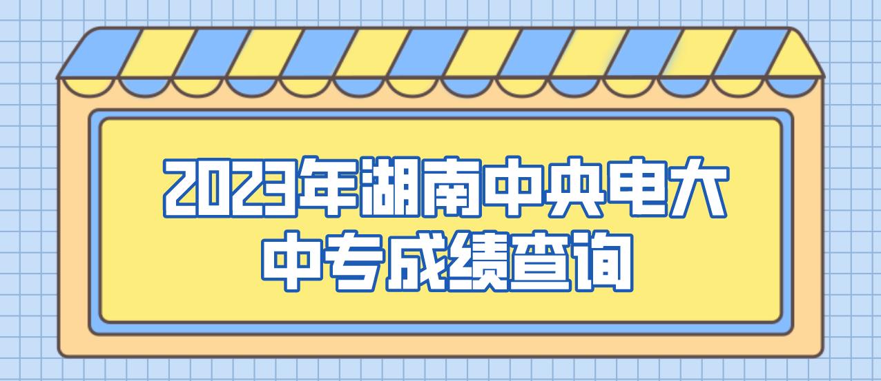 2023年湖南中央电大中专成绩查询