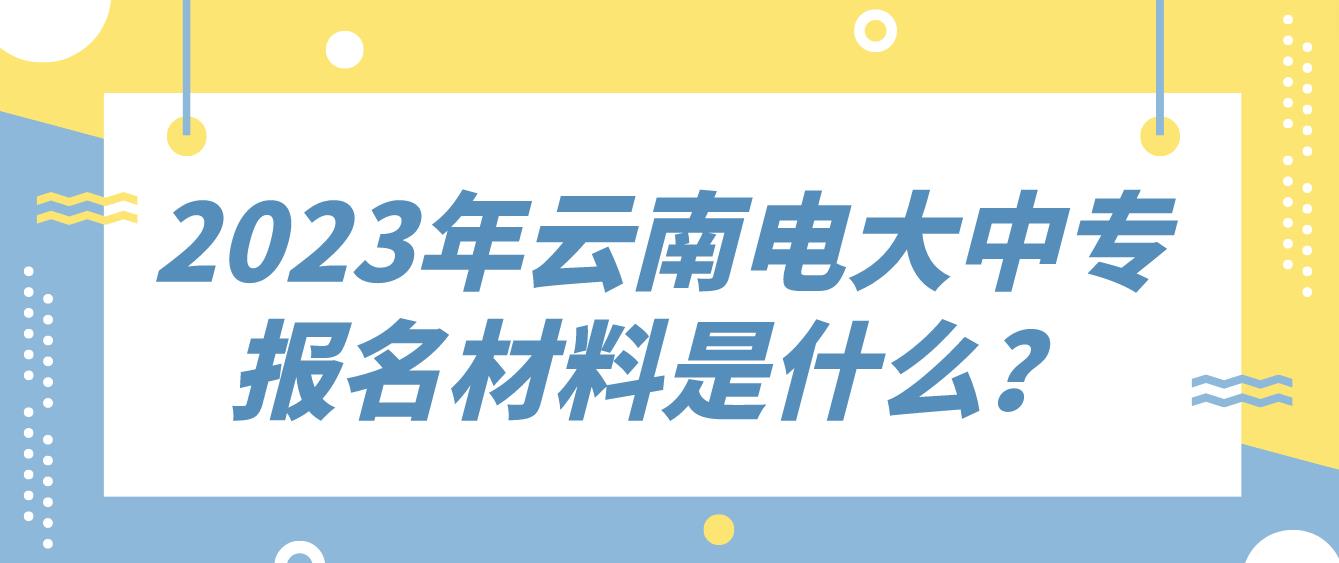 2023年云南电大中专报名材料是什么？