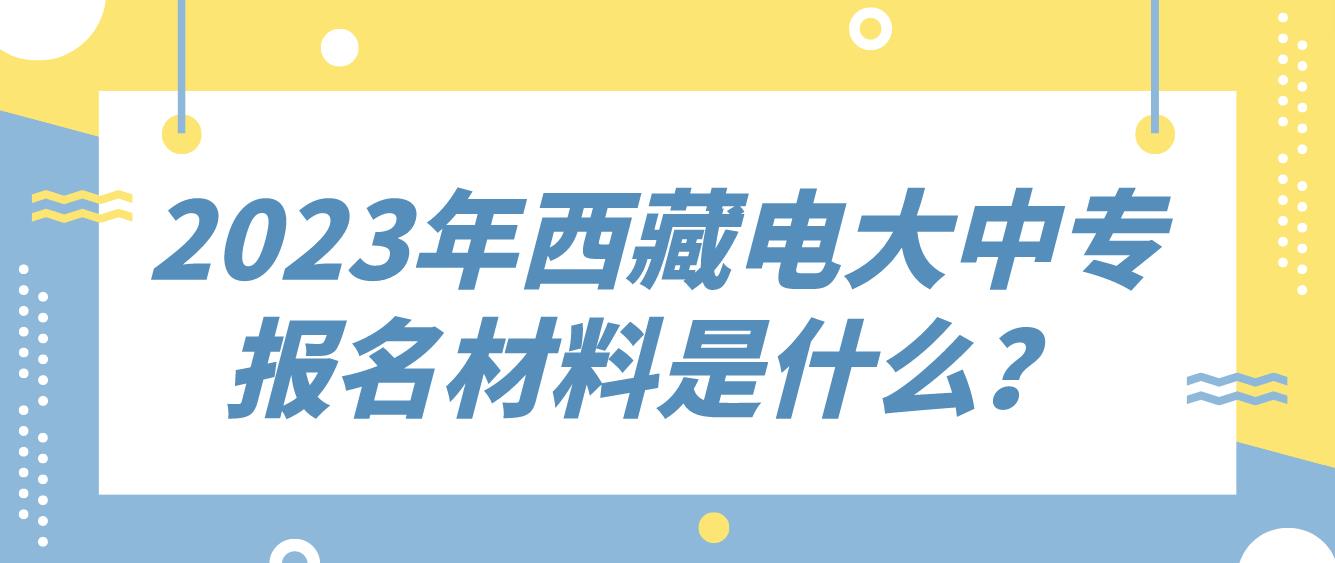 2023年西藏电大中专报名材料是什么？