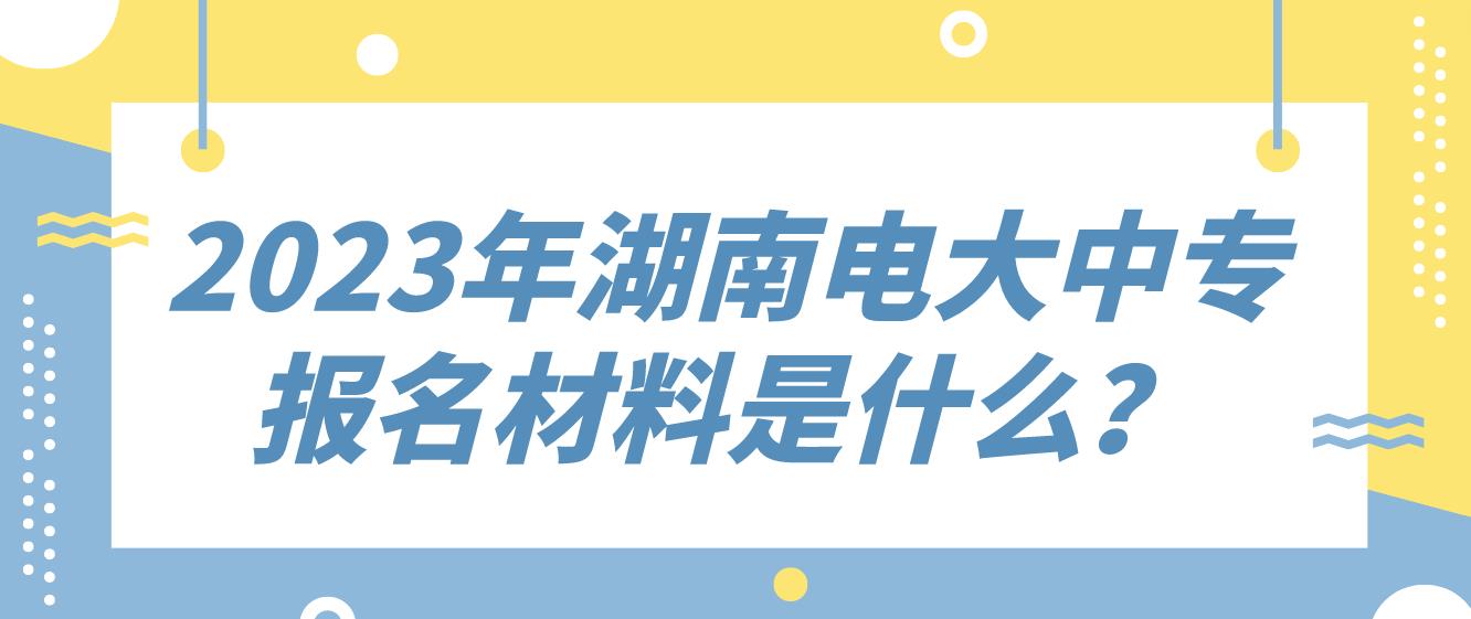 2023年湖南电大中专报名材料是什么？