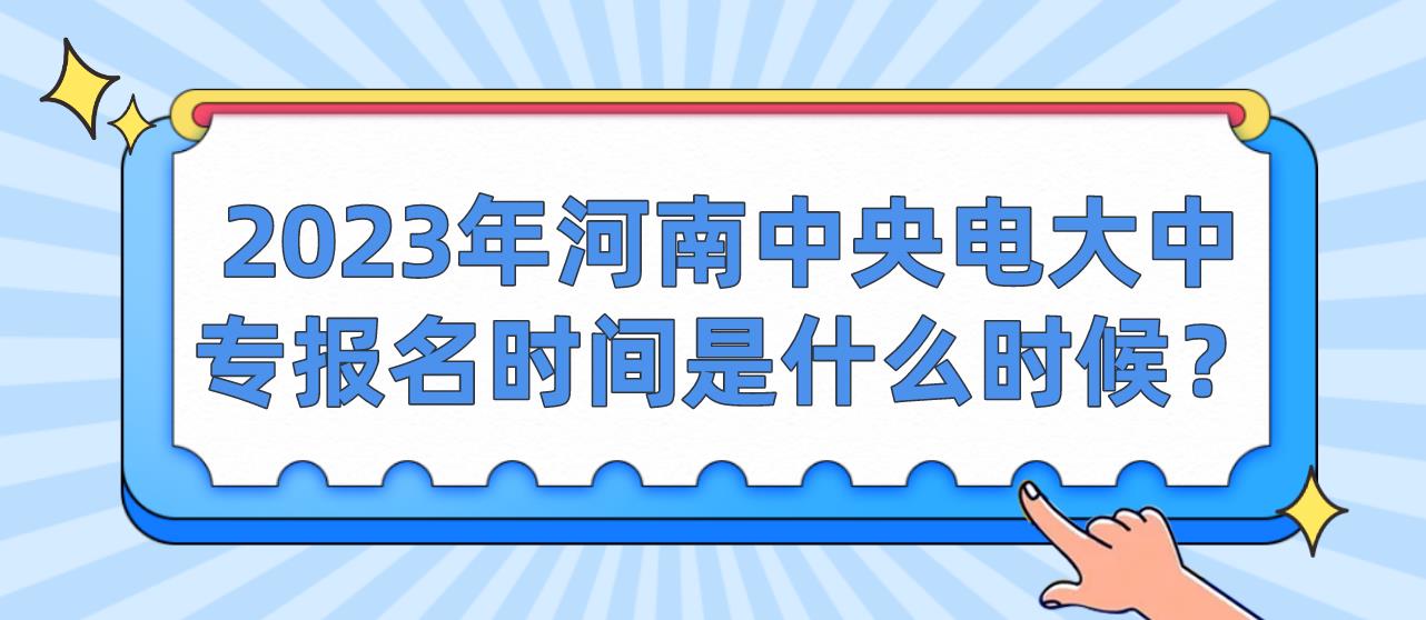 2023年河南中央电大中专报名时间是什么时候？