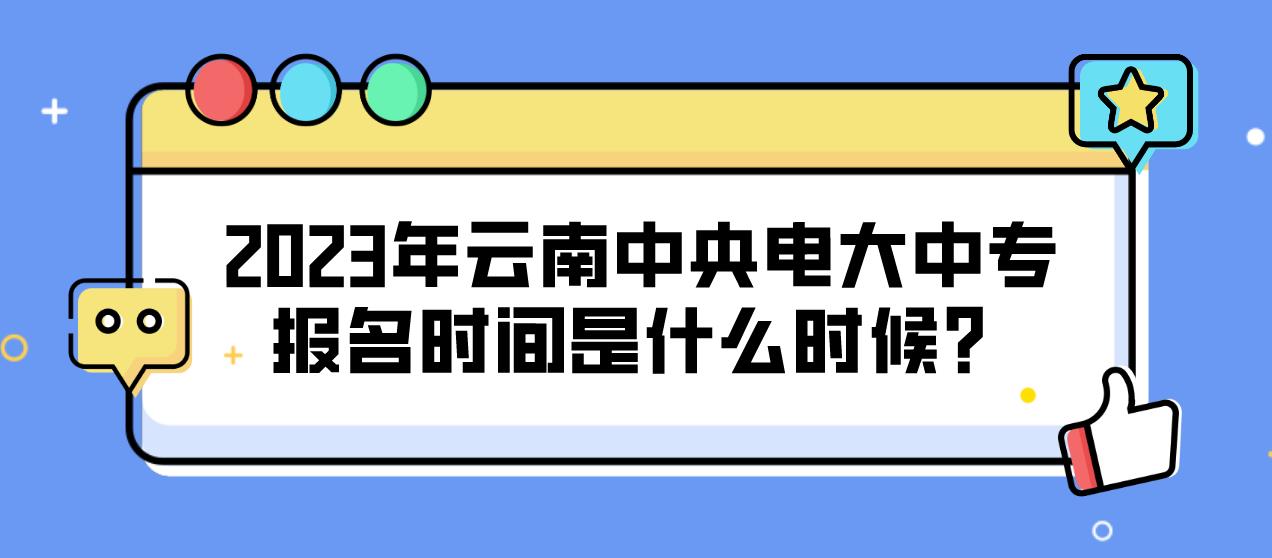 2023年云南中央电大中专报名时间是什么时候？