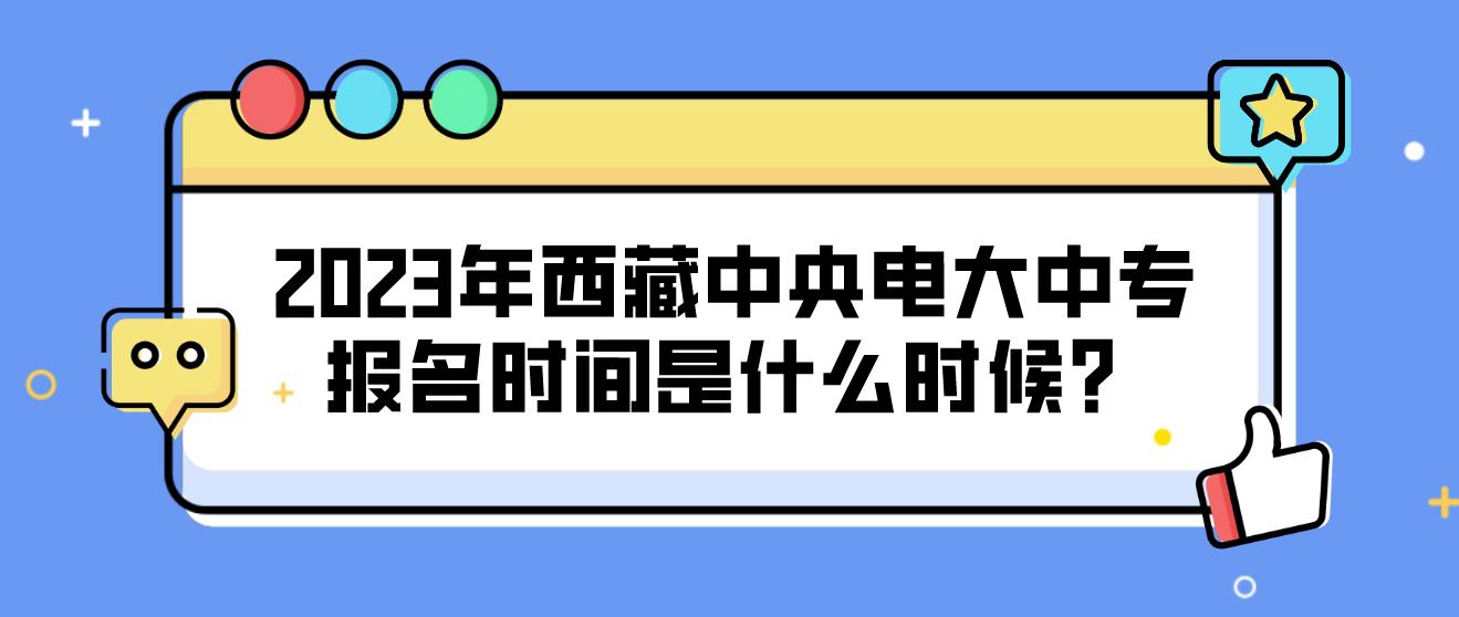 2023年西藏中央电大中专报名时间是什么时候？