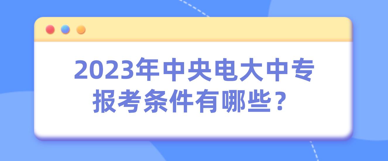 2023年中央电大中专报考条件有哪些？