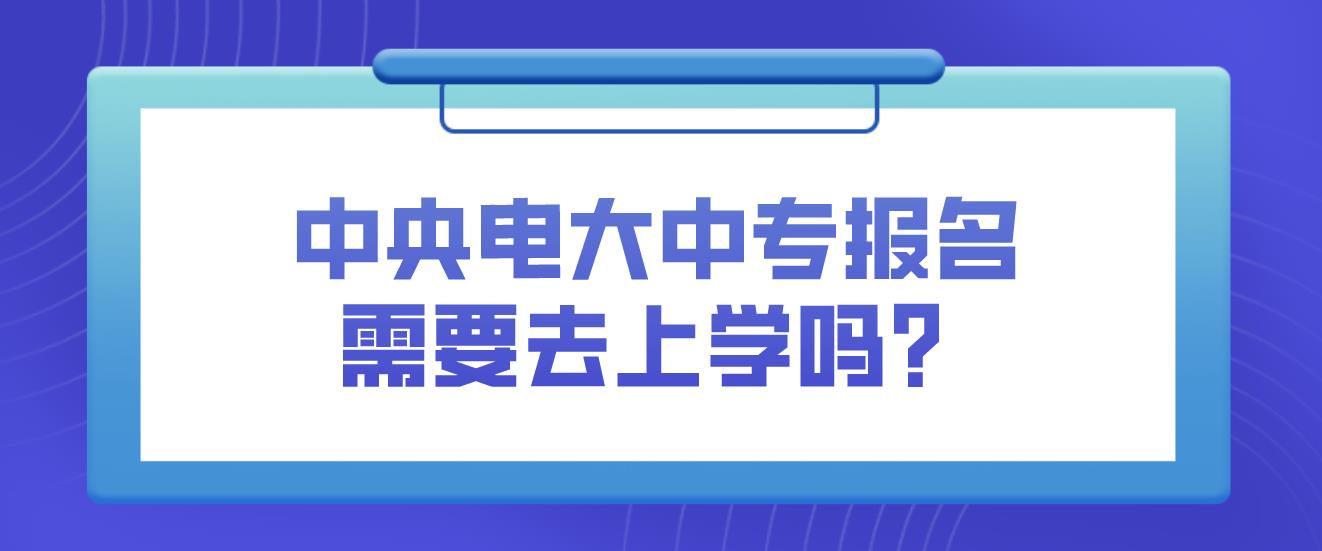 中央电大中专报名需要去上学吗？