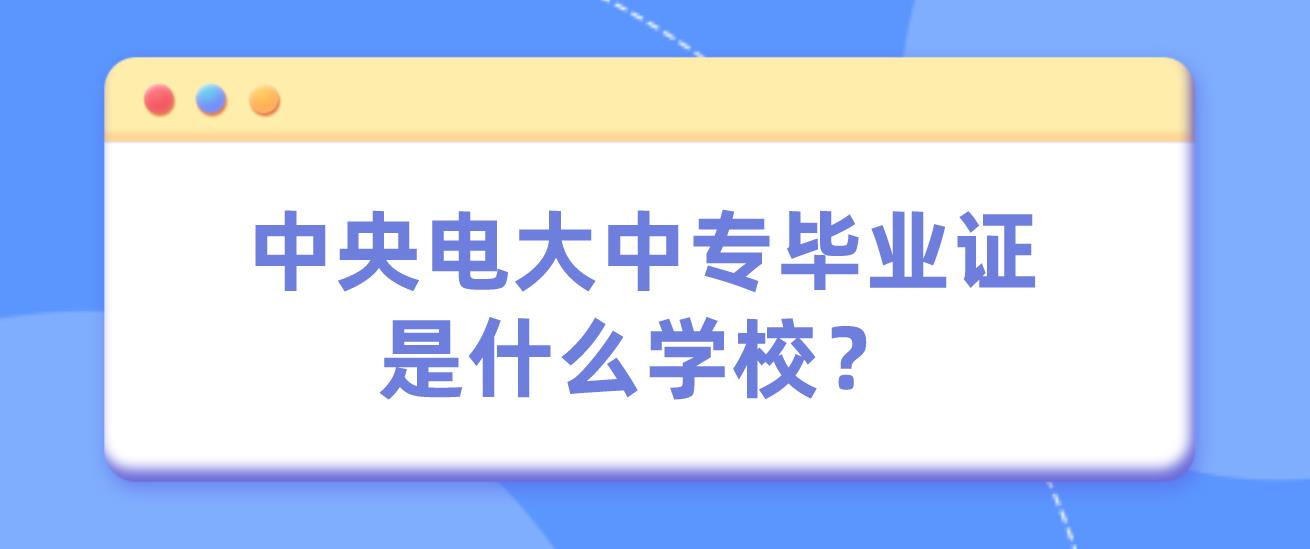 中央电大中专毕业证是什么学校？