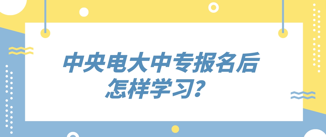 中央电大中专报名后怎样学习？