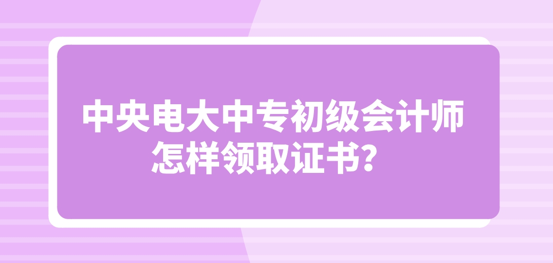 中央电大中专初级会计师怎样领取证书？