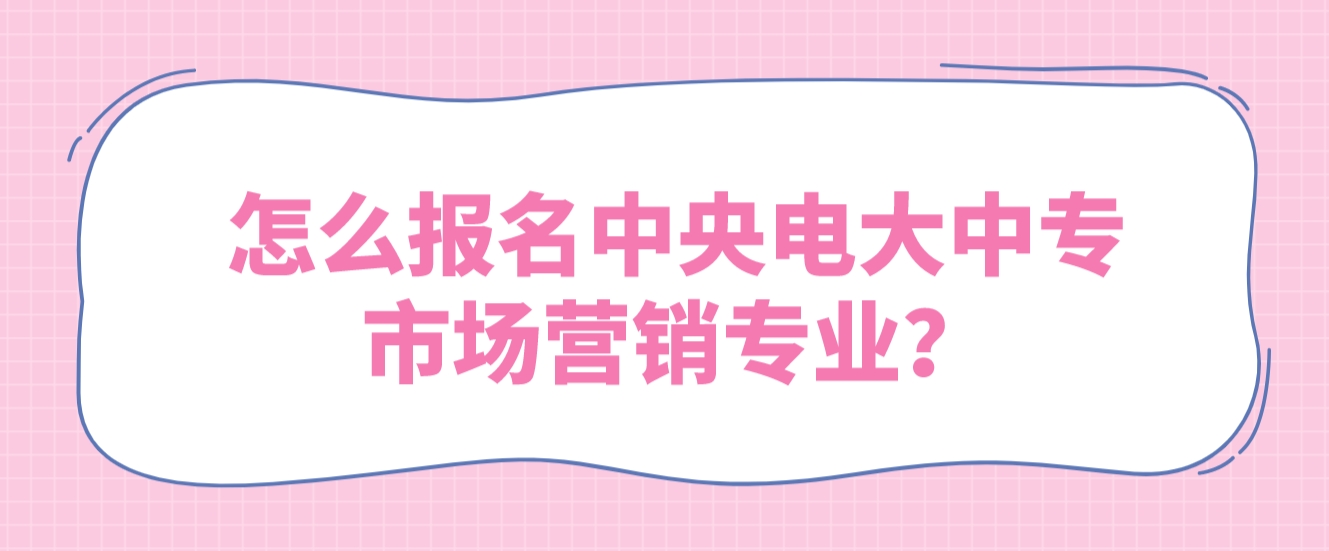 怎么报名中央电大中专市场营销专业？