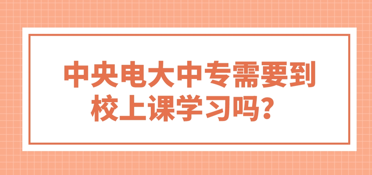 中央电大中专需要到校上课学习吗？