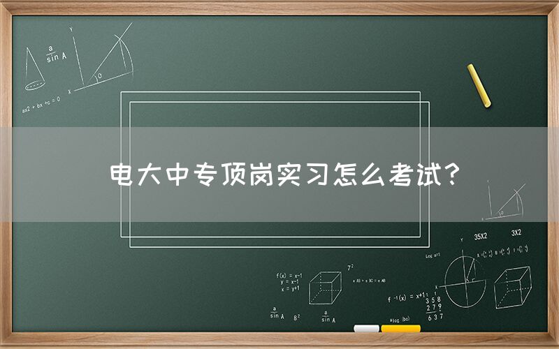 电大中专顶岗实习怎么考试？(图1)