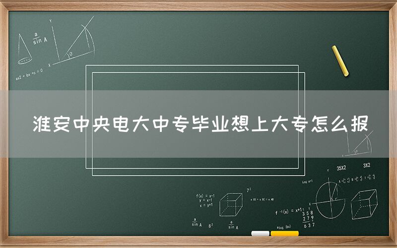 淮安中央电大中专毕业想上大专怎么报