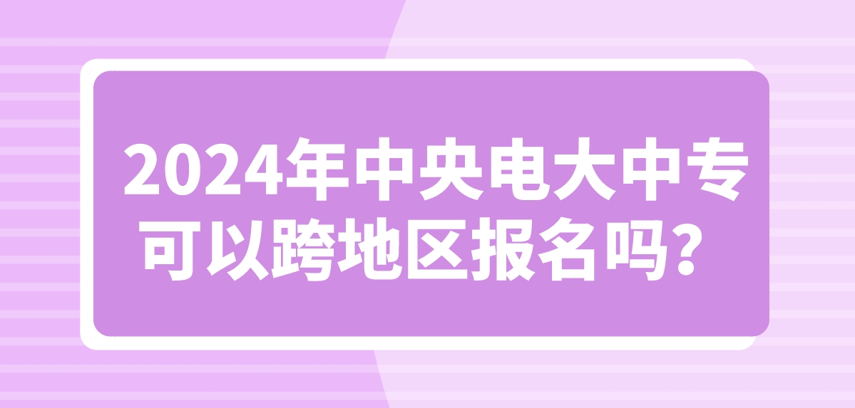 2024年中央电大中专可以跨地区报名吗？