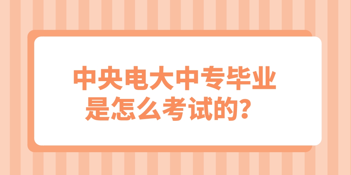 ​中央电大中专毕业是怎么考试的？