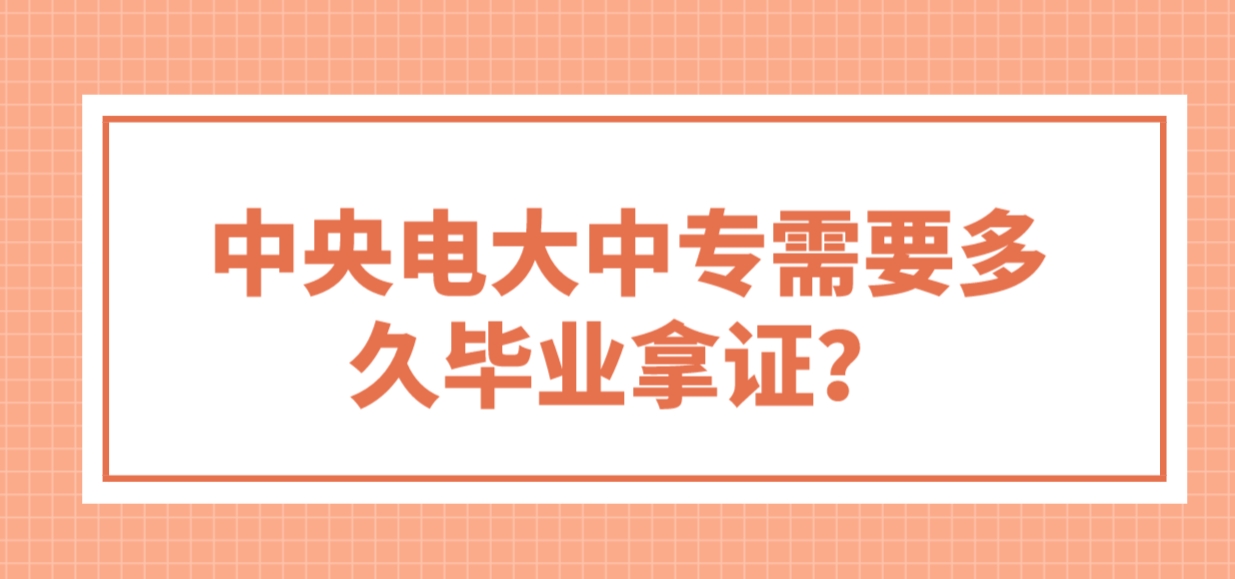 中央电大中专需要多久毕业拿证？