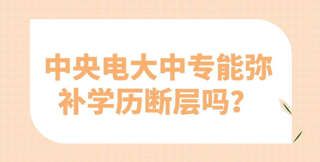 中央电大中专能弥补学历断层吗？