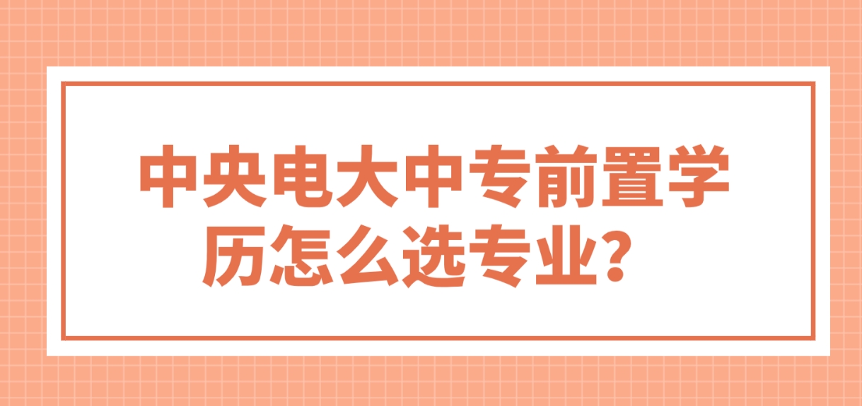 中央电大中专作为前置学历，怎么选专业？