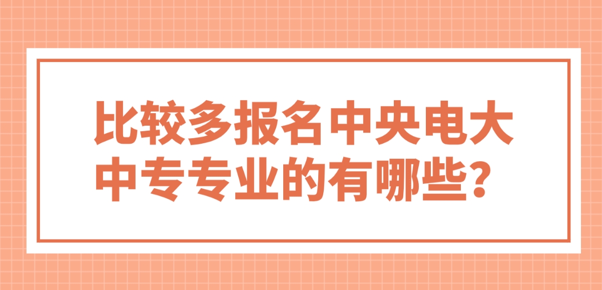 比较多报名中央电大中专专业的有哪些？