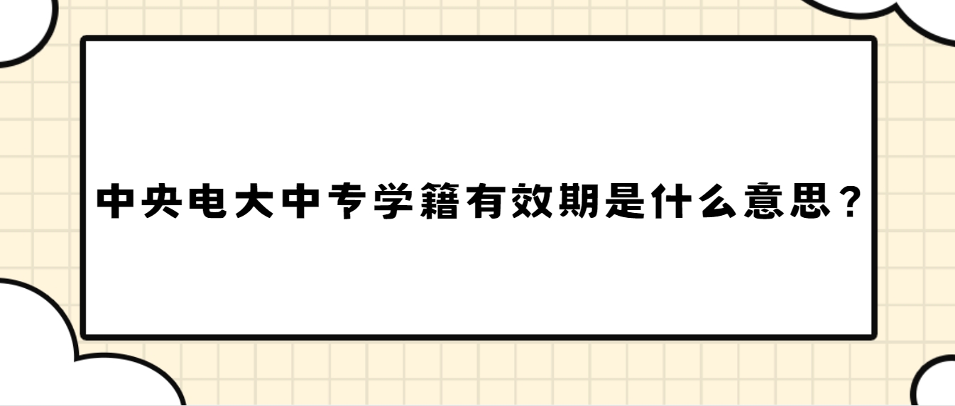 中央电大中专学籍有效期是什么意思？